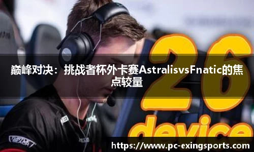 巅峰对决：挑战者杯外卡赛AstralisvsFnatic的焦点较量